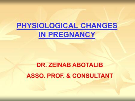 PHYSIOLOGICAL CHANGES IN PREGNANCY DR. ZEINAB ABOTALIB ASSO. PROF. & CONSULTANT.