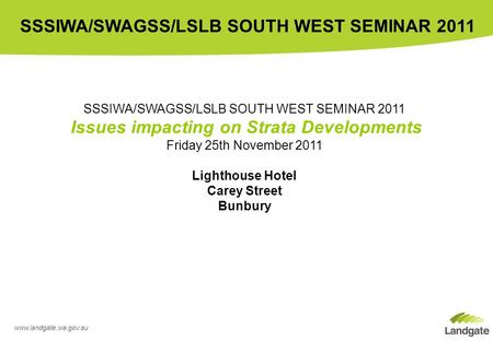 Www.landgate.wa.gov.au SSSIWA/SWAGSS/LSLB SOUTH WEST SEMINAR 2011 SSSIWA/SWAGSS/LSLB SOUTH WEST SEMINAR 2011 Issues impacting on Strata Developments Friday.