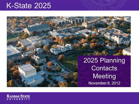 2025 Planning Contacts Meeting November 8, 2012 K-State 2025.