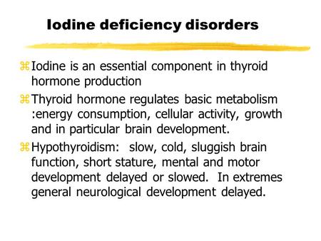 Iodine deficiency disorders zIodine is an essential component in thyroid hormone production zThyroid hormone regulates basic metabolism :energy consumption,
