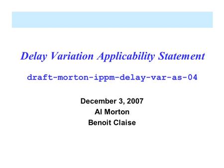 Delay Variation Applicability Statement draft-morton-ippm-delay-var-as-04 December 3, 2007 Al Morton Benoit Claise.