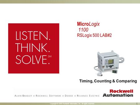 Copyright © 2005 Rockwell Automation, Inc. All rights reserved. 1 Micro Logix 1100 RSLogix 500 LAB#2 Timing, Counting & Comparing.