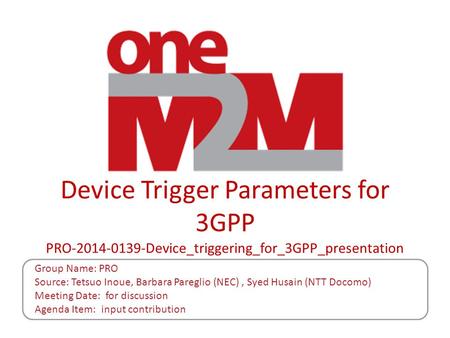 Device Trigger Parameters for 3GPP PRO-2014-0139-Device_triggering_for_3GPP_presentation Group Name: PRO Source: Tetsuo Inoue, Barbara Pareglio (NEC) ,