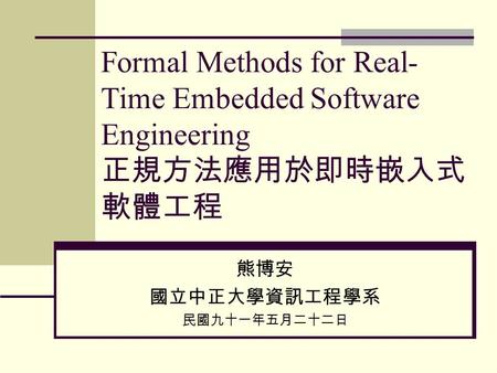 Formal Methods for Real- Time Embedded Software Engineering 正規方法應用於即時嵌入式 軟體工程 熊博安 國立中正大學資訊工程學系 民國九十一年五月二十二日.