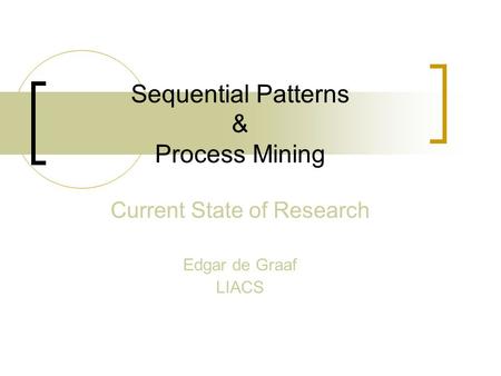 Sequential Patterns & Process Mining Current State of Research Edgar de Graaf LIACS.