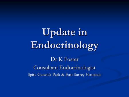 Update in Endocrinology Dr K Foster Consultant Endocrinologist Spire Gatwick Park & East Surrey Hospitals.