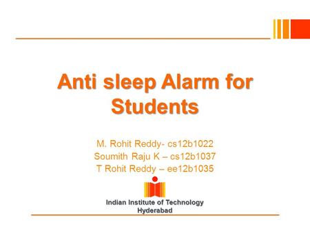 Indian Institute of Technology Hyderabad Anti sleep Alarm for Students M. Rohit Reddy- cs12b1022 Soumith Raju K – cs12b1037 T Rohit Reddy – ee12b1035.