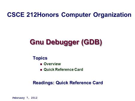 Gnu Debugger (GDB) Topics Overview Quick Reference Card Readings: Quick Reference Card February 7, 2012 CSCE 212Honors Computer Organization.