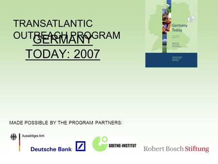TRANSATLANTIC OUTREACH PROGRAM GERMANY TODAY: 2007 MADE POSSIBLE BY THE PROGRAM PARTNERS:
