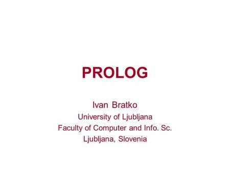 PROLOG Ivan Bratko University of Ljubljana Faculty of Computer and Info. Sc. Ljubljana, Slovenia.