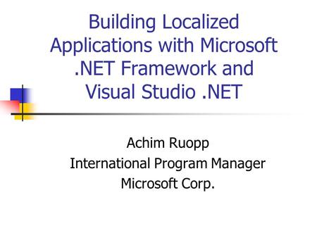 Building Localized Applications with Microsoft.NET Framework and Visual Studio.NET Achim Ruopp International Program Manager Microsoft Corp.