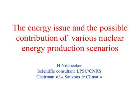 The energy issue and the possible contribution of various nuclear energy production scenarios H.Nifenecker Scientific consultant LPSC/CNRS Chairman of.
