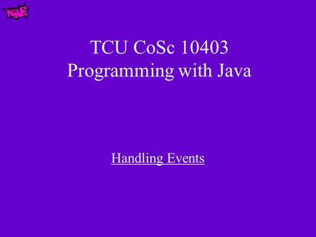 TCU CoSc 10403 Programming with Java Handling Events.