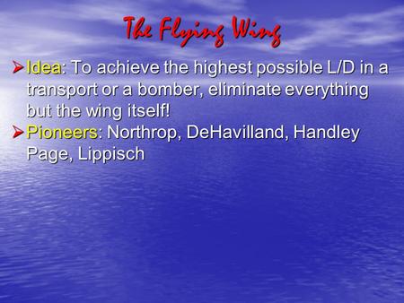 The Flying Wing  Idea: To achieve the highest possible L/D in a transport or a bomber, eliminate everything but the wing itself!  Pioneers: Northrop,