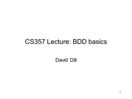 CS357 Lecture: BDD basics David Dill 1. 2 BDDs (Boolean/binary decision diagrams) BDDs are a very successful representation for Boolean functions. A BDD.