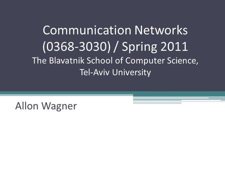 Communication Networks (0368-3030) / Spring 2011 The Blavatnik School of Computer Science, Tel-Aviv University Allon Wagner.