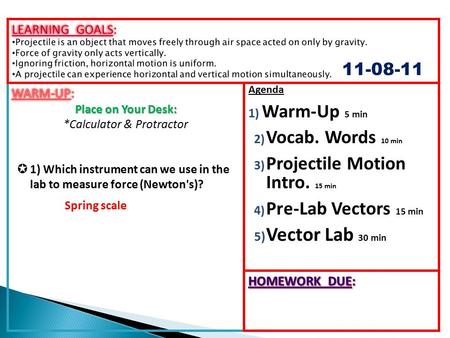Agenda 1) Warm-Up 5 min 2) Vocab. Words 10 min 3) Projectile Motion Intro. 15 min 4) Pre-Lab Vectors 15 min 5) Vector Lab 30 min 11-08-11 Spring scale.