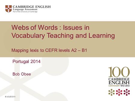 © UCLES 2013 Webs of Words : Issues in Vocabulary Teaching and Learning Mapping lexis to CEFR levels A2 – B1 Portugal 2014 Bob Obee.