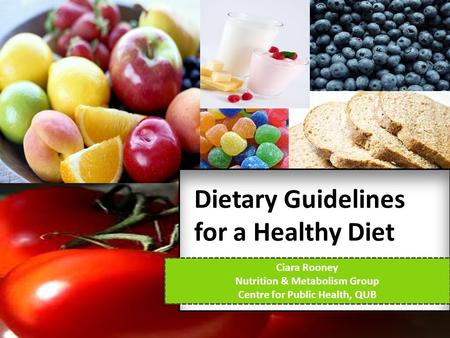 Dietary Guidelines for a Healthy Diet Ciara Rooney Nutrition & Metabolism Group Centre for Public Health, QUB.