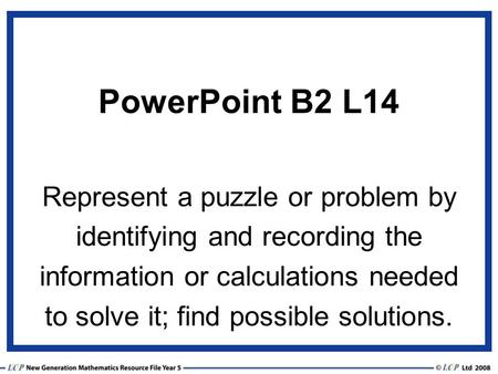 PowerPoint B2 L14 Represent a puzzle or problem by identifying and recording the information or calculations needed to solve it; find possible solutions.