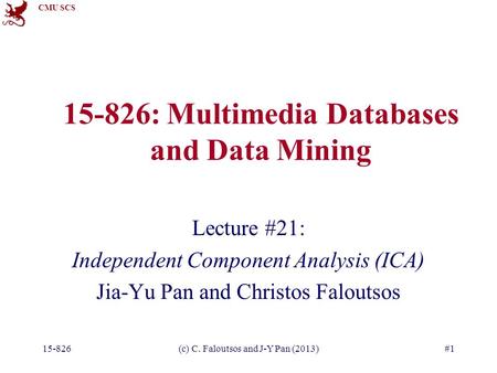 CMU SCS 15-826(c) C. Faloutsos and J-Y Pan (2013)#1 15-826: Multimedia Databases and Data Mining Lecture #21: Independent Component Analysis (ICA) Jia-Yu.
