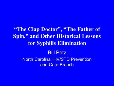 “The Clap Doctor”, “The Father of Spin,” and Other Historical Lessons for Syphilis Elimination Bill Petz North Carolina HIV/STD Prevention and Care Branch.