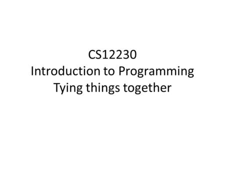 CS12230 Introduction to Programming Tying things together.