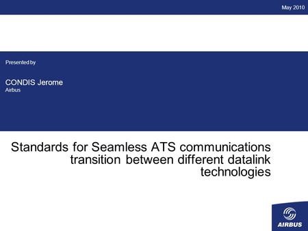 Standards for Seamless ATS communications transition between different datalink technologies Presented by CONDIS Jerome Airbus May 2010.