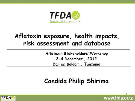 Www.tfda.or.tz 1 Aflatoxin exposure, health impacts, risk assessment and database Aflatoxin Stakeholders’ Workshop 3-4 December, 2012 Dar es Salaam, Tanzania.
