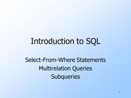 1 Introduction to SQL Select-From-Where Statements Multirelation Queries Subqueries.