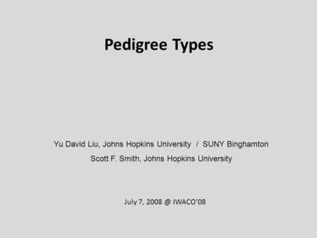 Pedigree Types Yu David Liu, Johns Hopkins University / SUNY Binghamton Scott F. Smith, Johns Hopkins University July 7, IWACO’08.