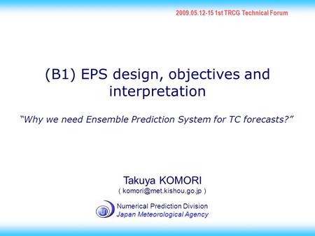 1 (B1) EPS design, objectives and interpretation 2009.05.12-15 1st TRCG Technical Forum Takuya KOMORI ( ) Numerical Prediction.
