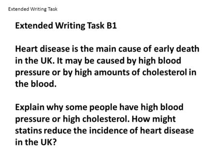 Extended Writing Task Extended Writing Task B1 Heart disease is the main cause of early death in the UK. It may be caused by high blood pressure or by.