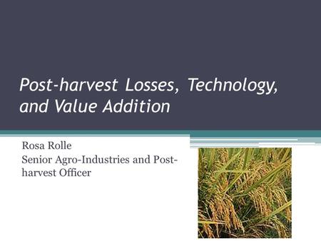Post-harvest Losses, Technology, and Value Addition Rosa Rolle Senior Agro-Industries and Post- harvest Officer.