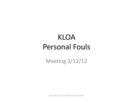 KLOA Personal Fouls Meeting 3/12/12 Keystone Lacrosse Officials Association.