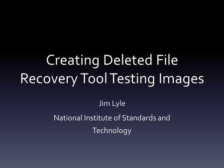 Creating Deleted File Recovery Tool Testing Images Jim Lyle National Institute of Standards and Technology.