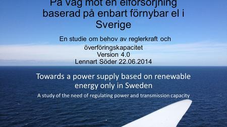 På väg mot en elförsörjning baserad på enbart förnybar el i Sverige En studie om behov av reglerkraft och överföringskapacitet Version 4.0 Lennart Söder.