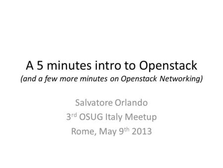 A 5 minutes intro to Openstack (and a few more minutes on Openstack Networking) Salvatore Orlando 3 rd OSUG Italy Meetup Rome, May 9 th 2013.