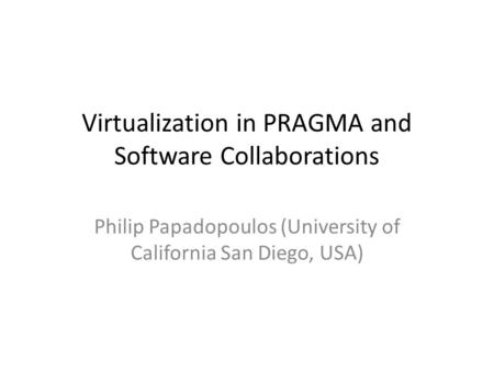 Virtualization in PRAGMA and Software Collaborations Philip Papadopoulos (University of California San Diego, USA)
