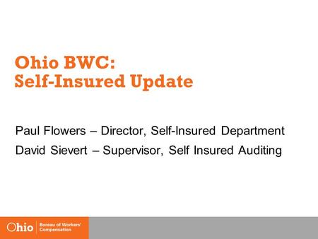 Ohio BWC: Self-Insured Update Paul Flowers – Director, Self-Insured Department David Sievert – Supervisor, Self Insured Auditing.