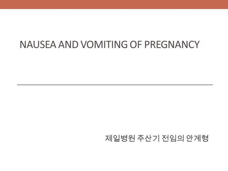 NAUSEA AND VOMITING OF PREGNANCY 제일병원 주산기 전임의 안계형.