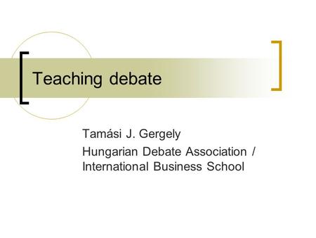 Teaching debate Tamási J. Gergely Hungarian Debate Association / International Business School.