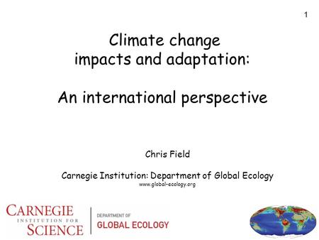 1 Climate change impacts and adaptation: An international perspective Chris Field Carnegie Institution: Department of Global Ecology www.global-ecology.org.