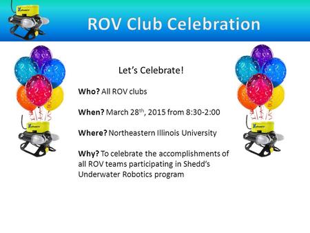 Let’s Celebrate! Who? All ROV clubs When? March 28 th, 2015 from 8:30-2:00 Where? Northeastern Illinois University Why? To celebrate the accomplishments.