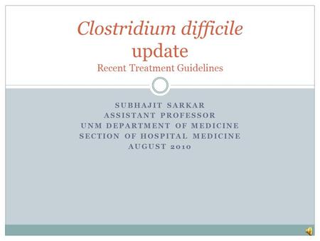 SUBHAJIT SARKAR ASSISTANT PROFESSOR UNM DEPARTMENT OF MEDICINE SECTION OF HOSPITAL MEDICINE AUGUST 2010 Clostridium difficile update Recent Treatment.