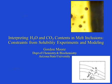 Interpreting H 2 O and CO 2 Contents in Melt Inclusions: Constraints from Solubility Experiments and Modeling Gordon Moore Dept of Chemistry & Biochemistry.