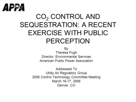 CO 2 CONTROL AND SEQUESTRATION: A RECENT EXERCISE WITH PUBLIC PERCEPTION By Theresa Pugh Director, Environmental Services American Public Power Association.