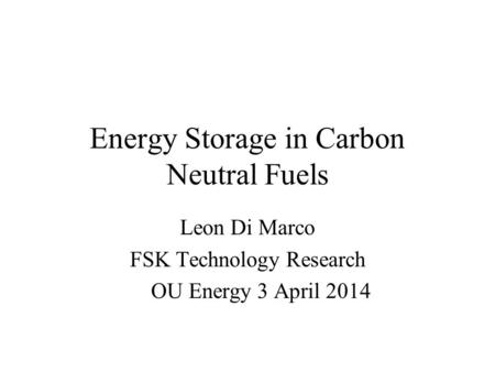 Energy Storage in Carbon Neutral Fuels Leon Di Marco FSK Technology Research OU Energy 3 April 2014.
