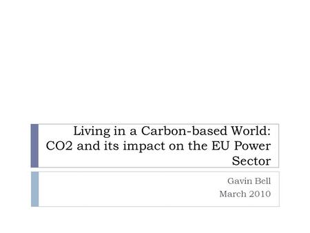 Living in a Carbon-based World: CO2 and its impact on the EU Power Sector Gavin Bell March 2010.