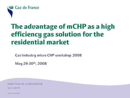 DIRECTION DE LA RECHERCHE Marc FLORETTE Jeudi 29 mai 2008 The advantage of mCHP as a high efficiency gas solution for the residential market Gas industry.